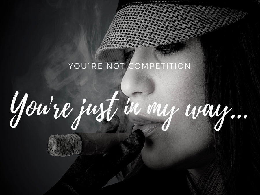 You're not competition you are just in my way